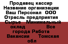 Продавец-кассир › Название организации ­ Ваш Персонал, ООО › Отрасль предприятия ­ Сырье › Минимальный оклад ­ 17 000 - Все города Работа » Вакансии   . Томская обл.